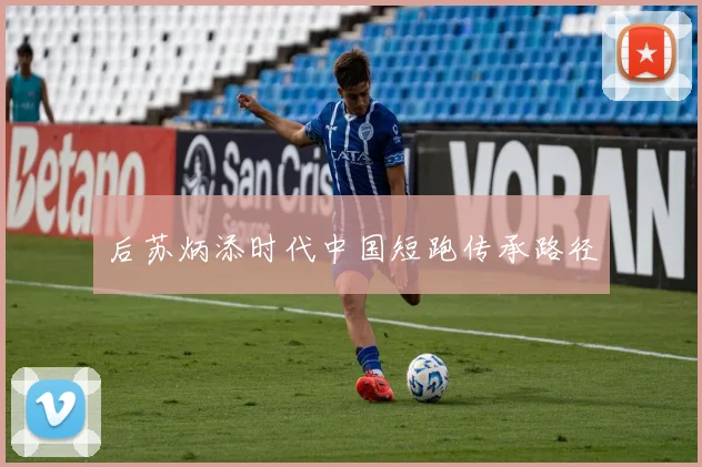后苏炳添时代中国短跑传承路径