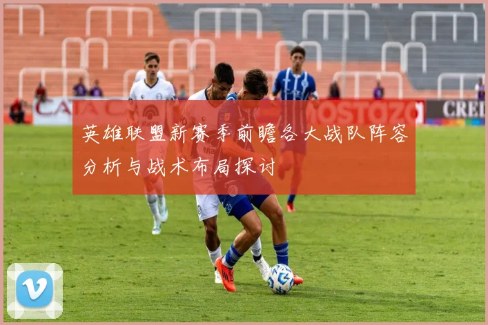 英雄联盟新赛季前瞻各大战队阵容分析与战术布局探讨