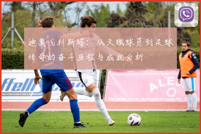 迪奥戈科斯塔：从天赋球员到足球传奇的奋斗历程与成就分析