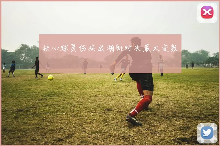 核心球员伤病成湖凯对决最大变数