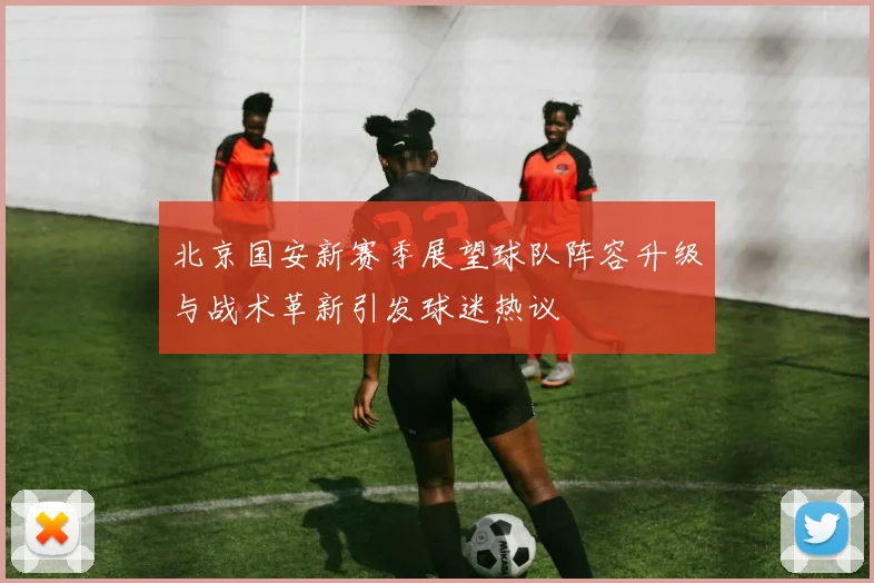北京国安新赛季展望球队阵容升级与战术革新引发球迷热议