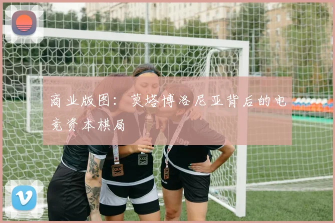 商业版图：莫塔博洛尼亚背后的电竞资本棋局