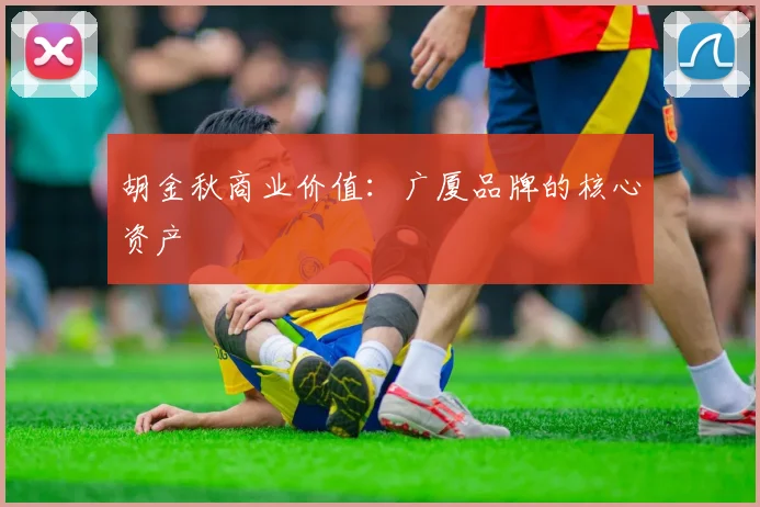 胡金秋商业价值：广厦品牌的核心资产