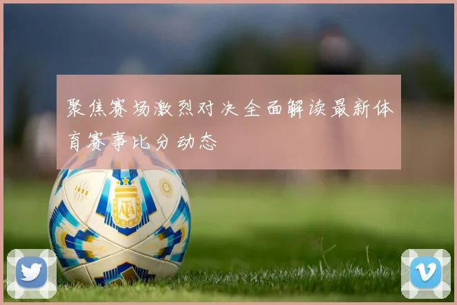 聚焦赛场激烈对决全面解读最新体育赛事比分动态