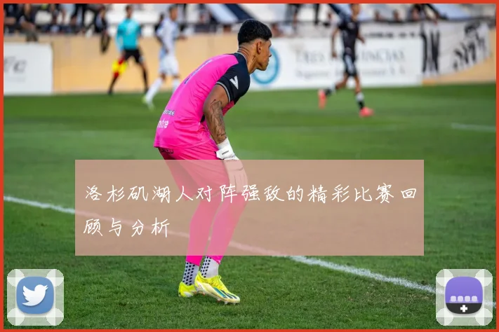 洛杉矶湖人对阵强敌的精彩比赛回顾与分析