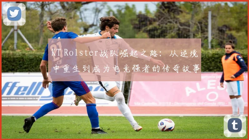 KT Rolster战队崛起之路：从逆境中重生到成为电竞强者的传奇故事