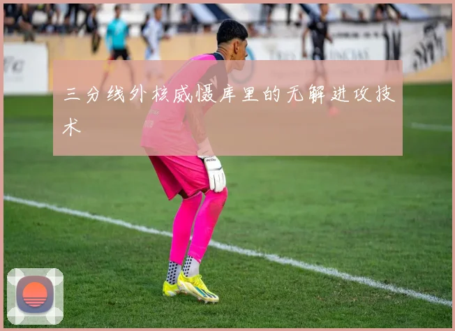 三分线外核威慑库里的无解进攻技术