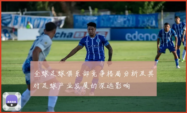全球足球俱乐部竞争格局分析及其对足球产业发展的深远影响
