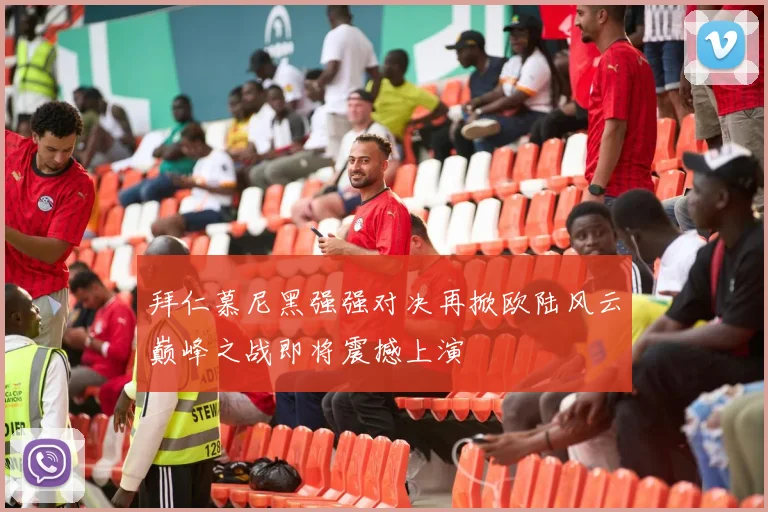 拜仁慕尼黑强强对决再掀欧陆风云巅峰之战即将震撼上演