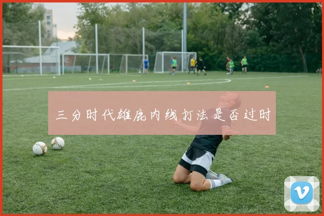 三分时代雄鹿内线打法是否过时