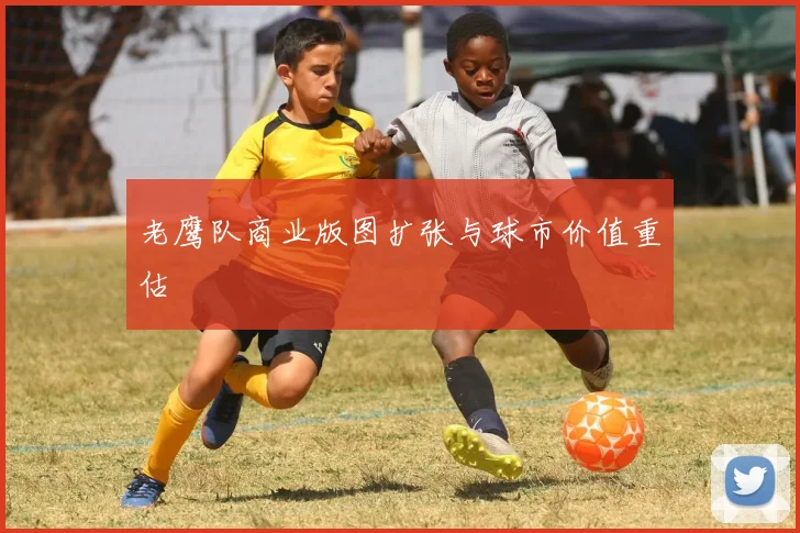 老鹰队商业版图扩张与球市价值重估