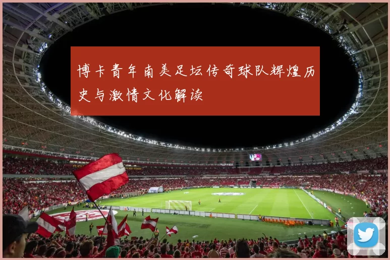 博卡青年南美足坛传奇球队辉煌历史与激情文化解读