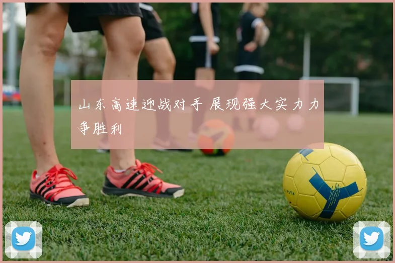 山东高速迎战对手 展现强大实力力争胜利