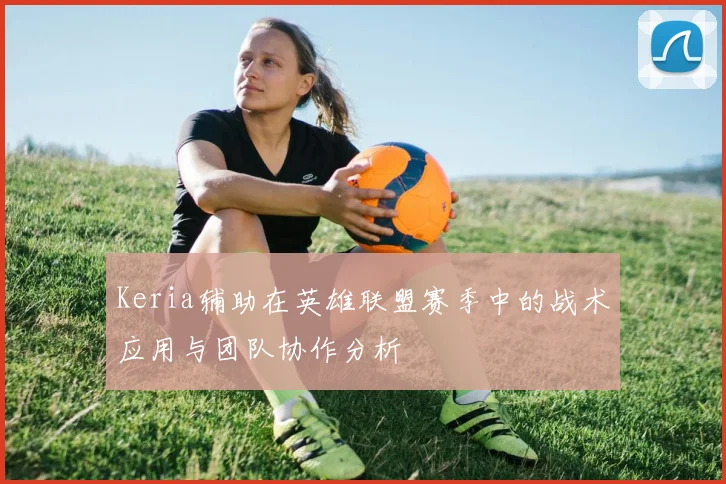 Keria辅助在英雄联盟赛季中的战术应用与团队协作分析
