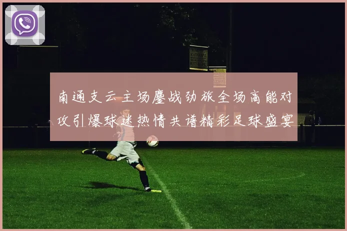 南通支云主场鏖战劲旅全场高能对攻引爆球迷热情共谱精彩足球盛宴