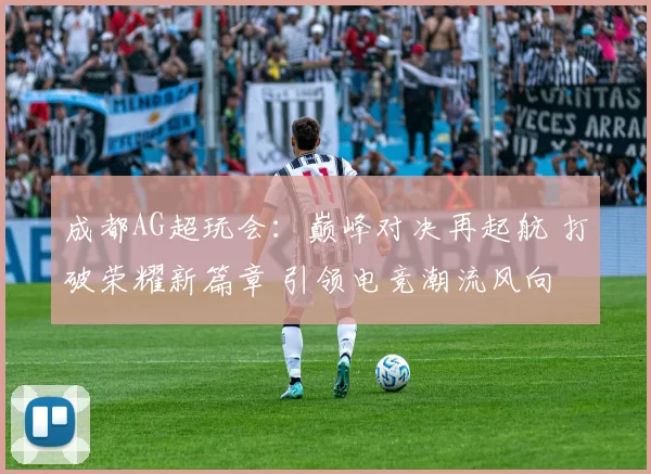 成都AG超玩会：巅峰对决再起航 打破荣耀新篇章 引领电竞潮流风向