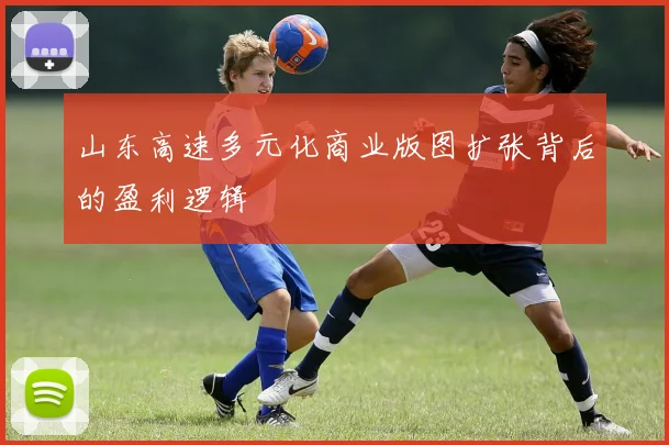 山东高速多元化商业版图扩张背后的盈利逻辑