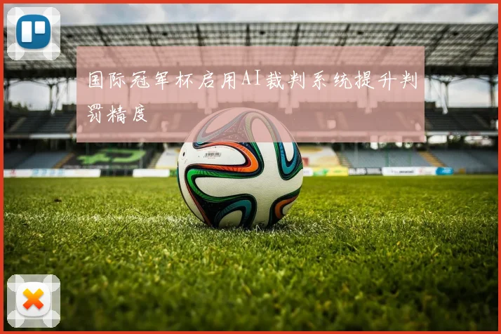 国际冠军杯启用AI裁判系统提升判罚精度