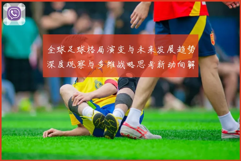 全球足球格局演变与未来发展趋势深度观察与多维战略思考新动向解析